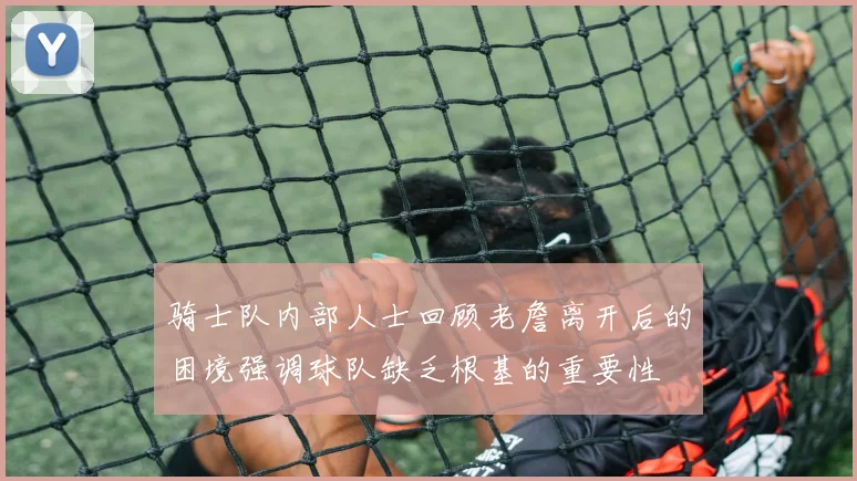 骑士队内部人士回顾老詹离开后的困境强调球队缺乏根基的重要性