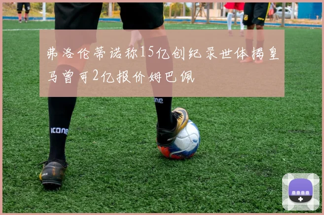 弗洛伦蒂诺称15亿创纪录世体揭皇马曾可2亿报价姆巴佩