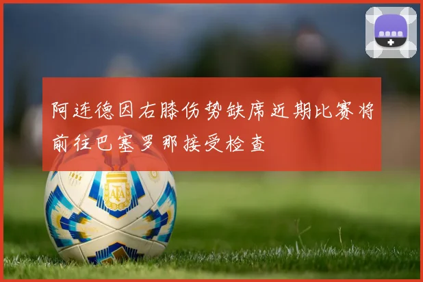 阿连德因右膝伤势缺席近期比赛将前往巴塞罗那接受检查