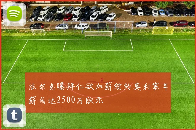 法尔克曝拜仁欲加薪续约奥利塞年薪或达2500万欧元