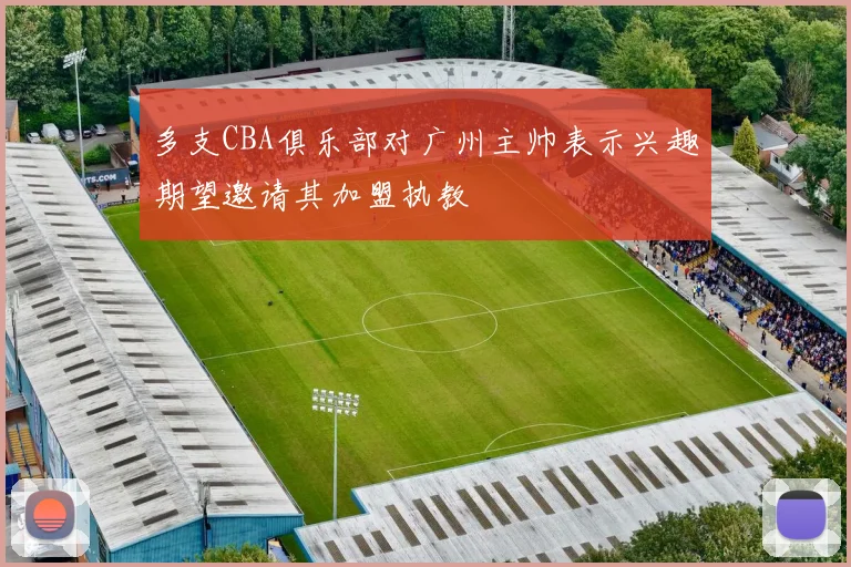 多支CBA俱乐部对广州主帅表示兴趣期望邀请其加盟执教