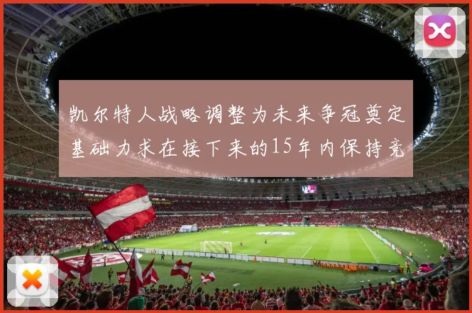 凯尔特人战略调整为未来争冠奠定基础力求在接下来的15年内保持竞争优势