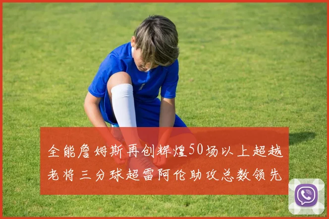 全能詹姆斯再创辉煌50场以上超越老将三分球超雷阿伦助攻总数领先隆多