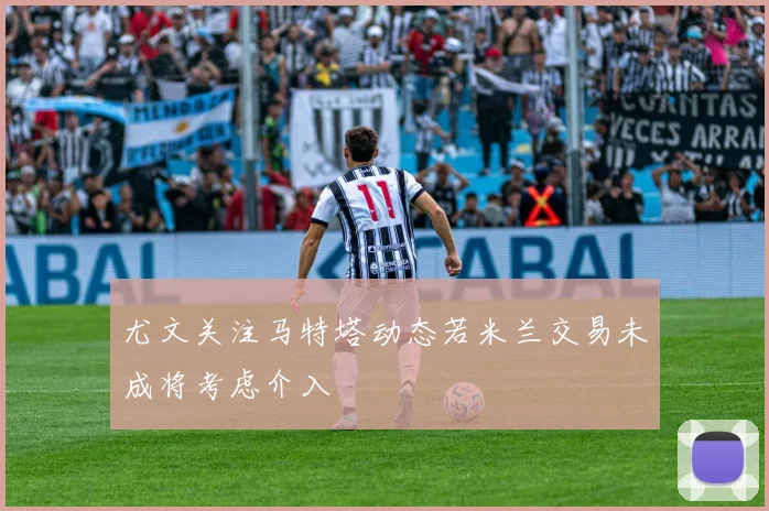 尤文关注马特塔动态若米兰交易未成将考虑介入
