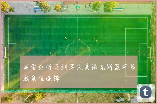 高管分析马刺若交易福克斯篮网或成最佳选择