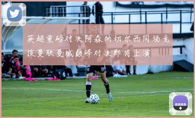 英超重磅对决阿森纳切尔西同场竞技曼联曼城巅峰对决即将上演