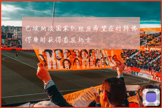 巴埃纳谈国家队经历希望在对阵佛得角时获得首发机会