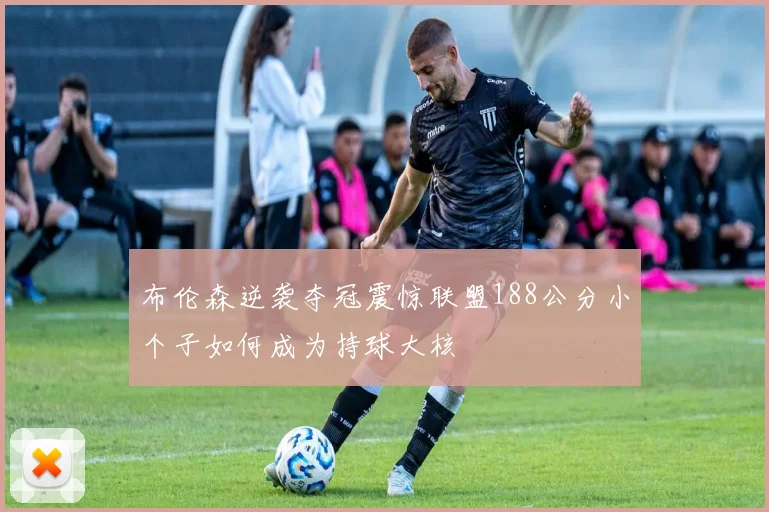 布伦森逆袭夺冠震惊联盟188公分小个子如何成为持球大核