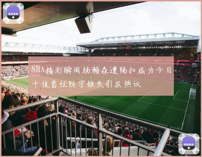 NBA精彩瞬间杨瀚森遭隔扣成为今日十佳首位防守缺失引发热议