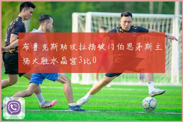 布鲁克斯助攻拉扬破门伯恩茅斯主场大胜水晶宫3比0