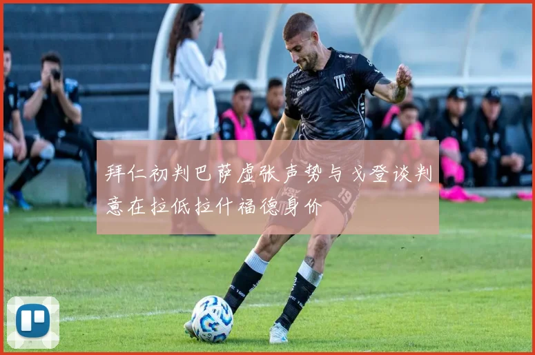 拜仁初判巴萨虚张声势与戈登谈判意在拉低拉什福德身价