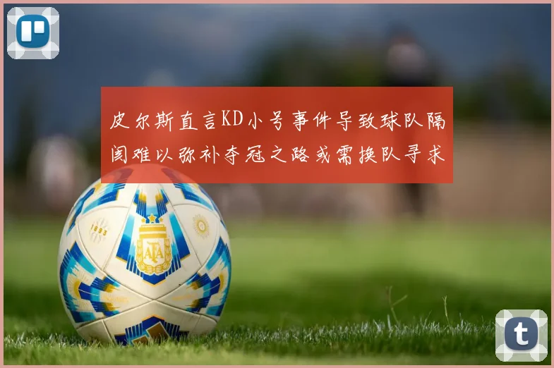 皮尔斯直言KD小号事件导致球队隔阂难以弥补夺冠之路或需换队寻求新机会