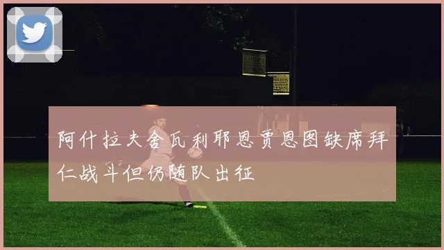 阿什拉夫舍瓦利耶恩贾恩图缺席拜仁战斗但仍随队出征