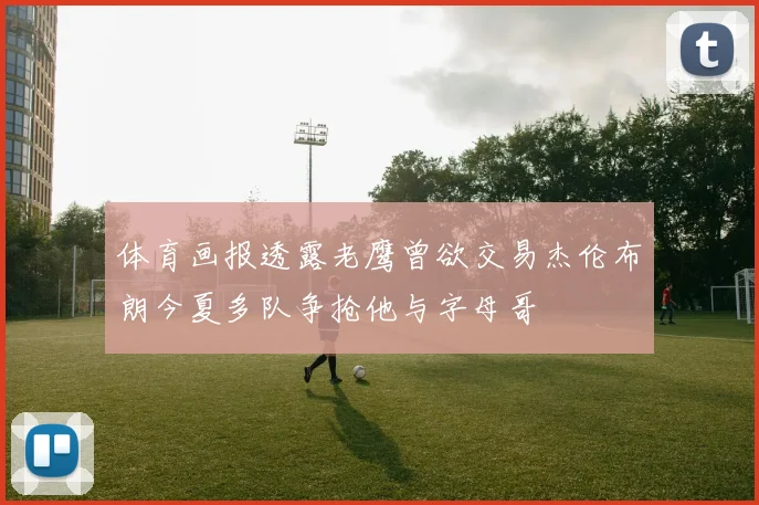 体育画报透露老鹰曾欲交易杰伦布朗今夏多队争抢他与字母哥