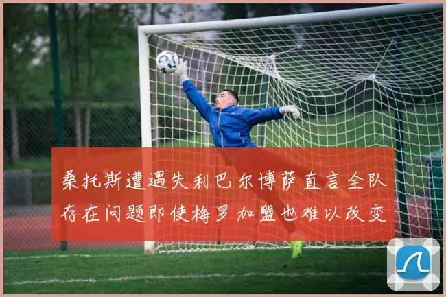桑托斯遭遇失利巴尔博萨直言全队存在问题即使梅罗加盟也难以改变