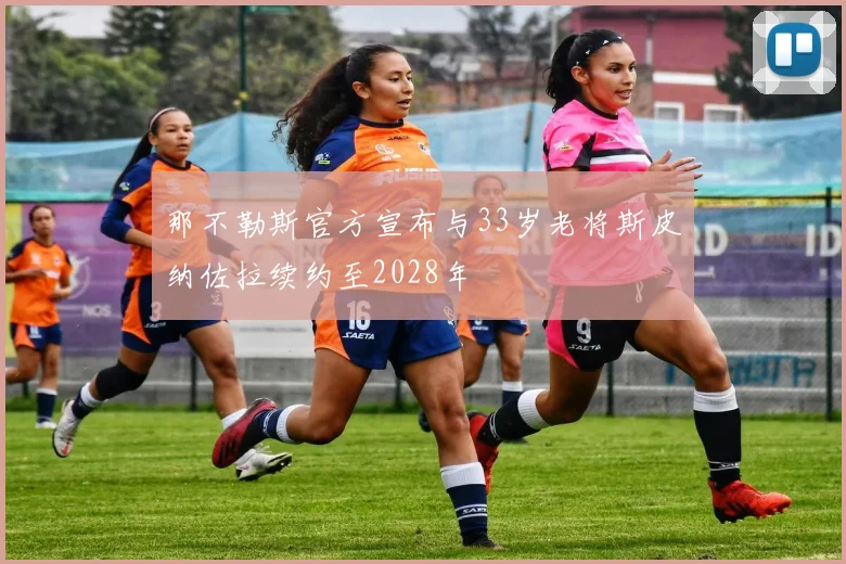 那不勒斯官方宣布与33岁老将斯皮纳佐拉续约至2028年