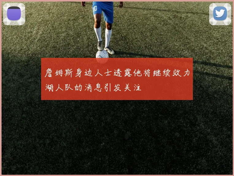 詹姆斯身边人士透露他将继续效力湖人队的消息引发关注