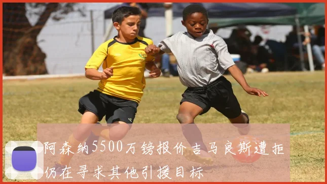 阿森纳5500万镑报价吉马良斯遭拒仍在寻求其他引援目标